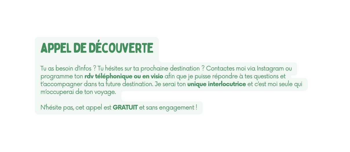 appel de Découverte Tu as besoin d infos Tu hésites sur ta prochaine destination Contactes moi via Instagram ou programme ton rdv téléphonique ou en visio afin que je puisse répondre à tes questions et t accompagner dans ta future destination Je serai ton unique interlocutrice et c est moi seule qui m occuperai de ton voyage N hésite pas cet appel est GRATUIT et sans engagement